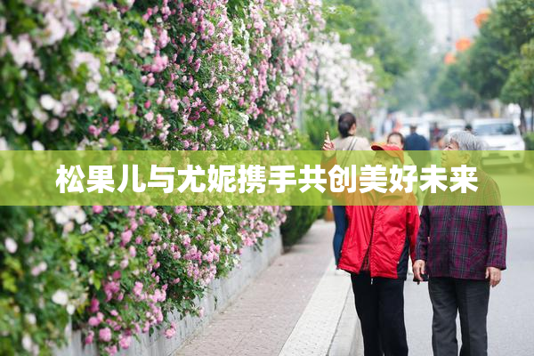 松果儿与尤妮携手共创美好未来