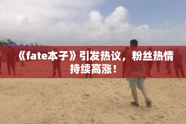 《fate本子》引发热议，粉丝热情持续高涨！