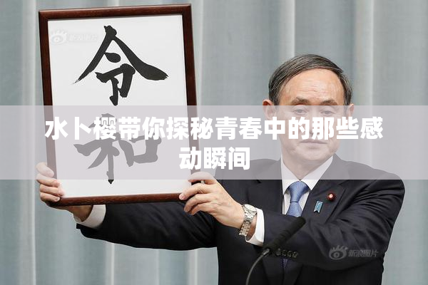 水卜樱带你探秘青春中的那些感动瞬间