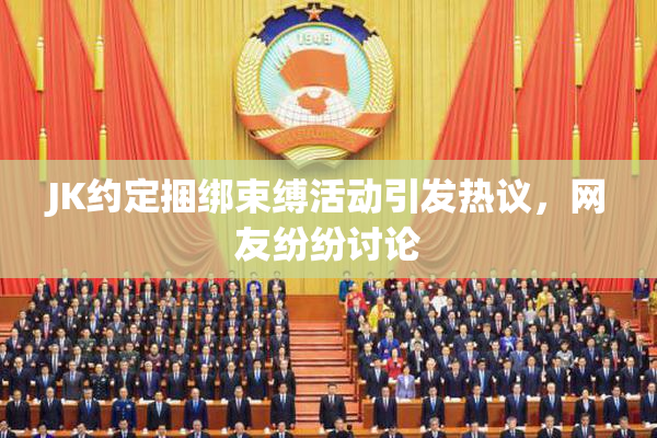JK约定捆绑束缚活动引发热议，网友纷纷讨论