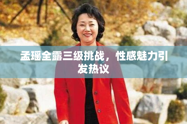 孟瑶全露三级挑战，性感魅力引发热议