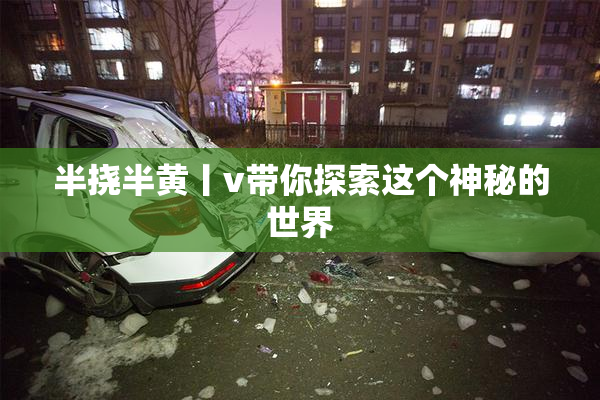 半挠半黄丨v带你探索这个神秘的世界