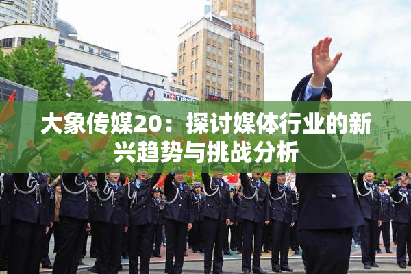 大象传媒20：探讨媒体行业的新兴趋势与挑战分析