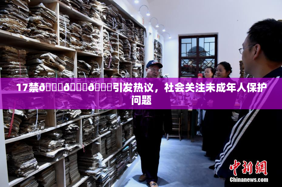 17禁🍆🍑🔞引发热议，社会关注未成年人保护问题