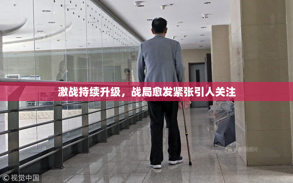 激战持续升级，战局愈发紧张引人关注