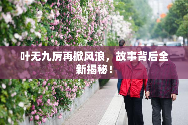 叶无九厉再掀风浪，故事背后全新揭秘！