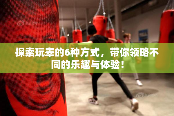 探索玩睾的6种方式，带你领略不同的乐趣与体验！