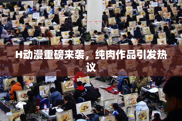 H动漫重磅来袭，纯肉作品引发热议
