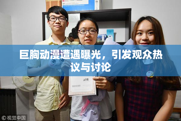 巨胸动漫遭遇曝光，引发观众热议与讨论