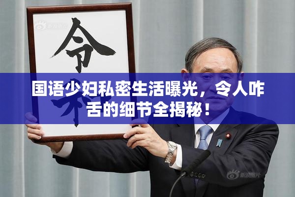 国语少妇私密生活曝光，令人咋舌的细节全揭秘！