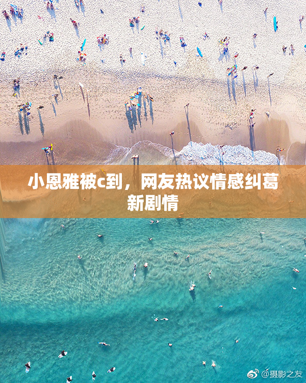 小恩雅被c到，网友热议情感纠葛新剧情