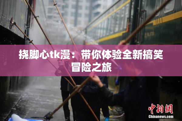 挠脚心tk漫：带你体验全新搞笑冒险之旅