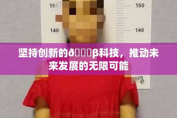 坚持创新的🔞β科技，推动未来发展的无限可能