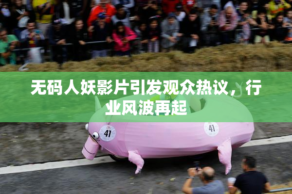 无码人妖影片引发观众热议，行业风波再起