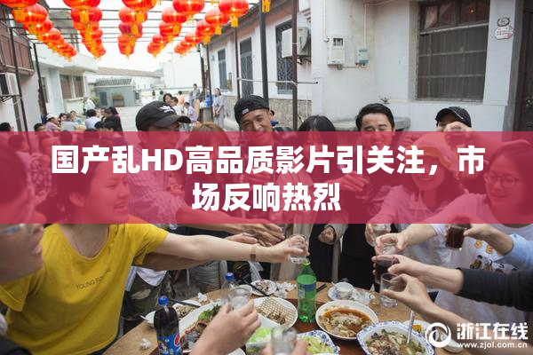国产乱HD高品质影片引关注，市场反响热烈