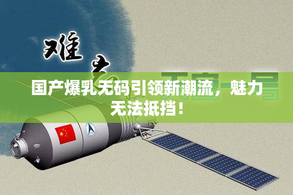 国产爆乳无码引领新潮流，魅力无法抵挡！