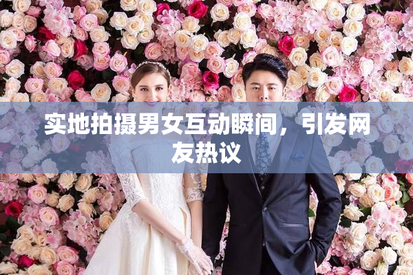 实地拍摄男女互动瞬间，引发网友热议