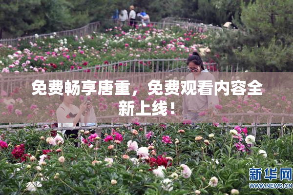 免费畅享唐重，免费观看内容全新上线！