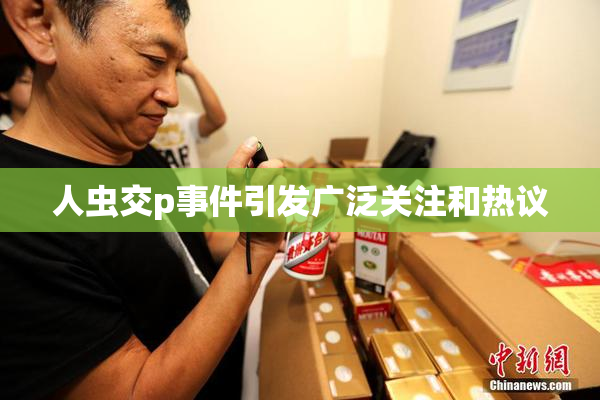 人虫交p事件引发广泛关注和热议