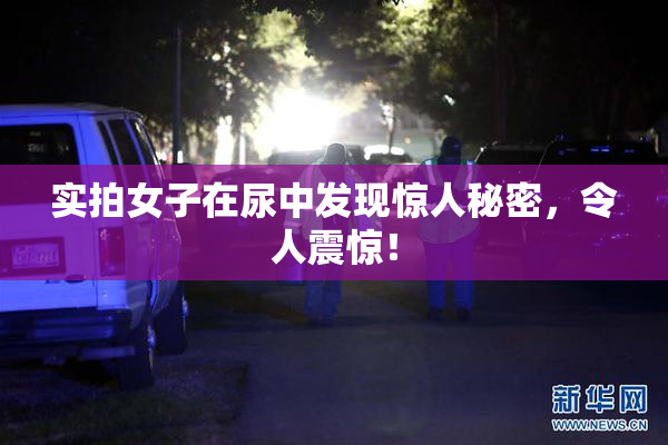 实拍女子在尿中发现惊人秘密，令人震惊！