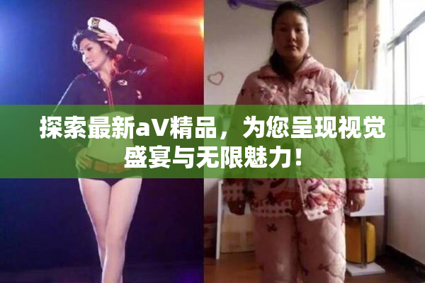探索最新aV精品，为您呈现视觉盛宴与无限魅力！