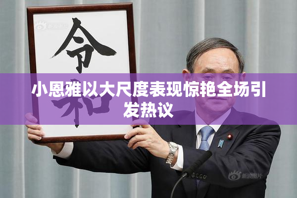小恩雅以大尺度表现惊艳全场引发热议