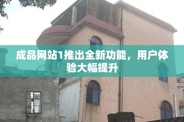 成品网站1推出全新功能，用户体验大幅提升