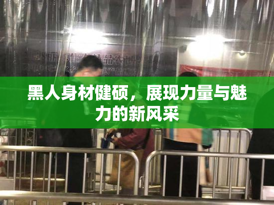 黑人身材健硕，展现力量与魅力的新风采