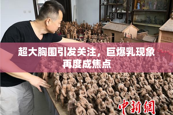 超大胸围引发关注，巨爆乳现象再度成焦点