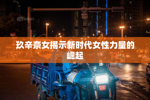 玖辛奈女揭示新时代女性力量的崛起