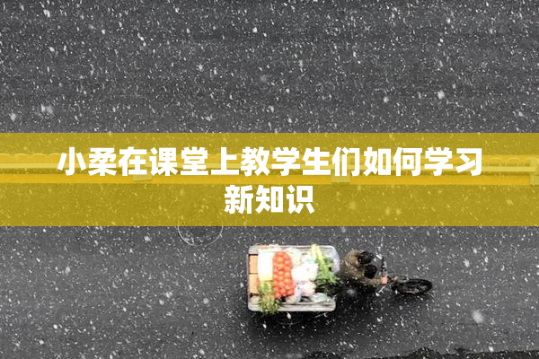 小柔在课堂上教学生们如何学习新知识