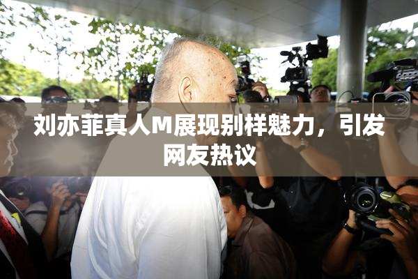 刘亦菲真人M展现别样魅力，引发网友热议