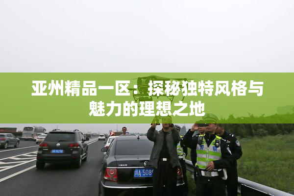 亚州精品一区：探秘独特风格与魅力的理想之地