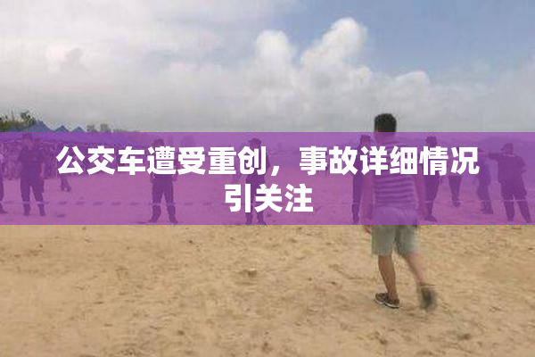 公交车遭受重创，事故详细情况引关注