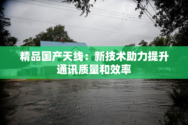 精品国产天线：新技术助力提升通讯质量和效率