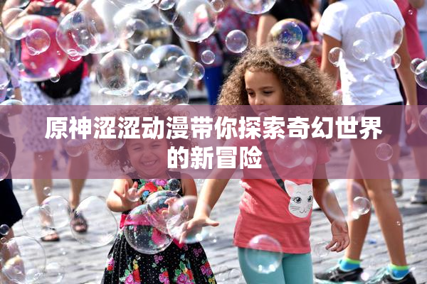 原神涩涩动漫带你探索奇幻世界的新冒险