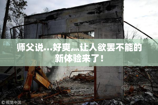 师父说…好爽灬让人欲罢不能的新体验来了！