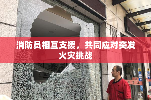 消防员相互支援，共同应对突发火灾挑战