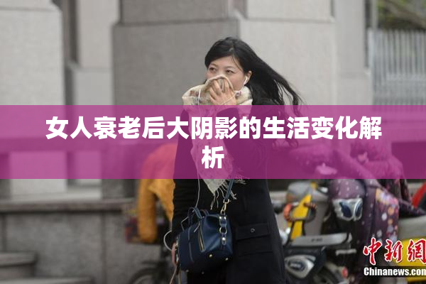 女人衰老后大阴影的生活变化解析
