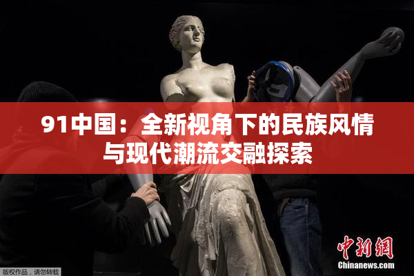 91中国：全新视角下的民族风情与现代潮流交融探索