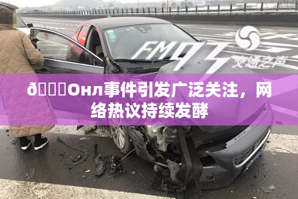 🐔Oнл事件引发广泛关注，网络热议持续发酵