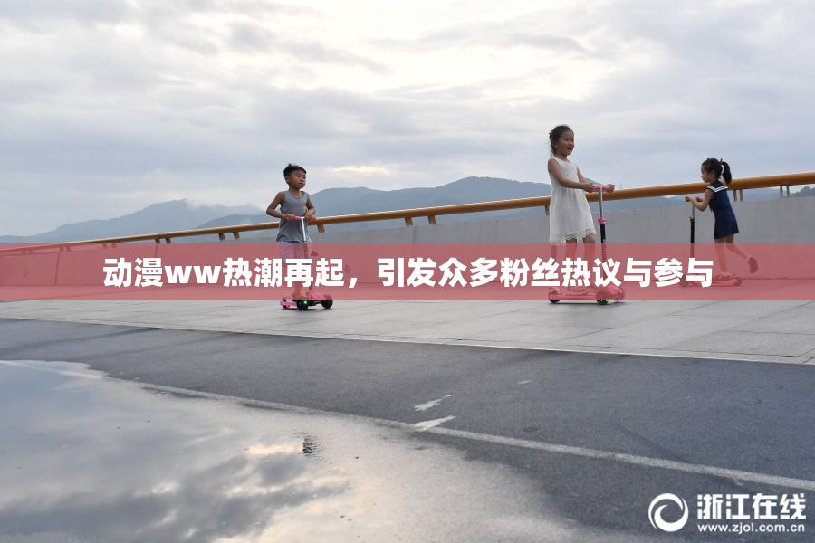 动漫ww热潮再起，引发众多粉丝热议与参与