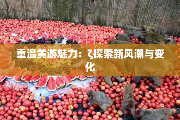 重温黄游魅力：ζ探索新风潮与变化