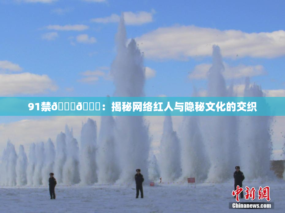 91禁🍆🍑：揭秘网络红人与隐秘文化的交织