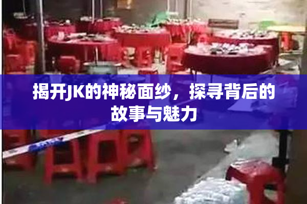 揭开JK的神秘面纱，探寻背后的故事与魅力