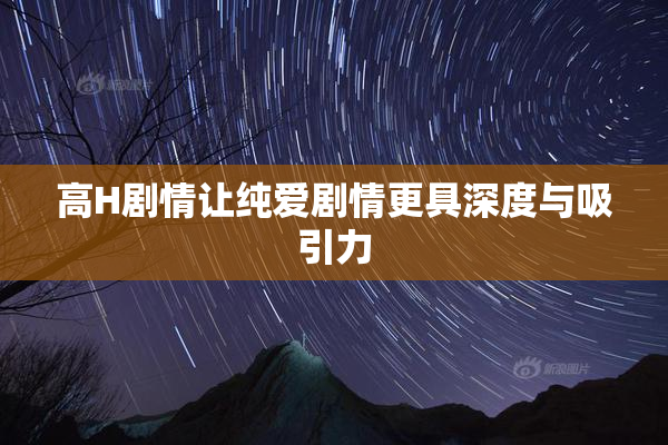 高H剧情让纯爱剧情更具深度与吸引力