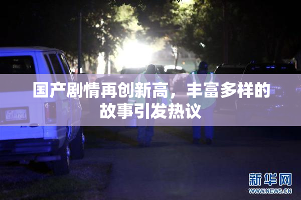 国产剧情再创新高，丰富多样的故事引发热议