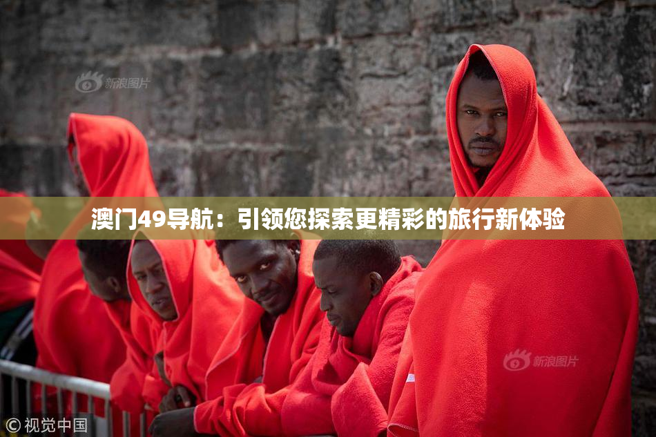 澳门49导航：引领您探索更精彩的旅行新体验