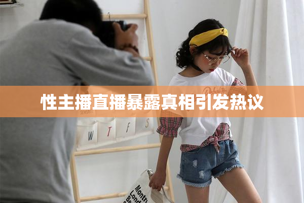 性主播直播暴露真相引发热议