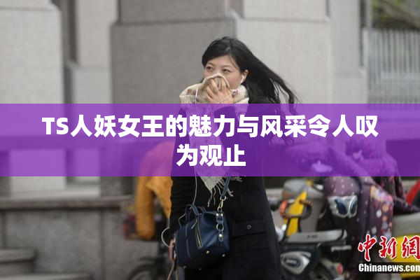 TS人妖女王的魅力与风采令人叹为观止